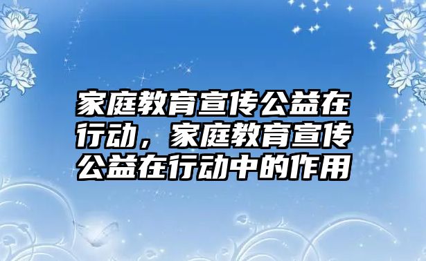 家庭教育宣傳公益在行動，家庭教育宣傳公益在行動中的作用