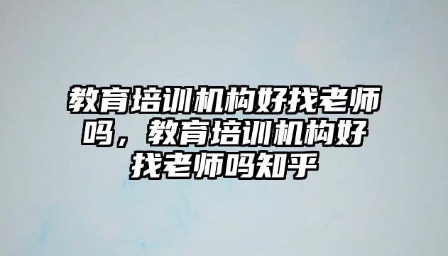 教育培訓(xùn)機構(gòu)好找老師嗎，教育培訓(xùn)機構(gòu)好找老師嗎知乎