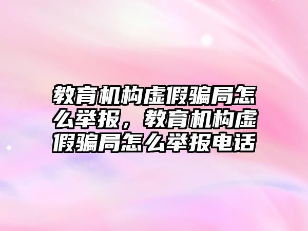 教育機構(gòu)虛假騙局怎么舉報，教育機構(gòu)虛假騙局怎么舉報電話