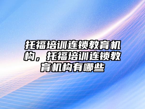 托福培訓(xùn)連鎖教育機構(gòu)，托福培訓(xùn)連鎖教育機構(gòu)有哪些