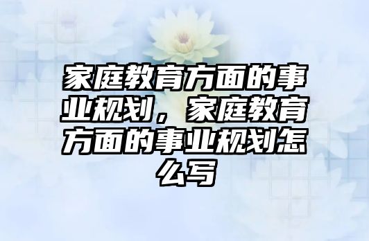 家庭教育方面的事業(yè)規(guī)劃，家庭教育方面的事業(yè)規(guī)劃怎么寫(xiě)