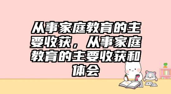 從事家庭教育的主要收獲，從事家庭教育的主要收獲和體會(huì)