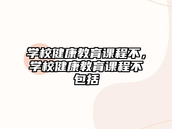 學(xué)校健康教育課程不，學(xué)校健康教育課程不包括