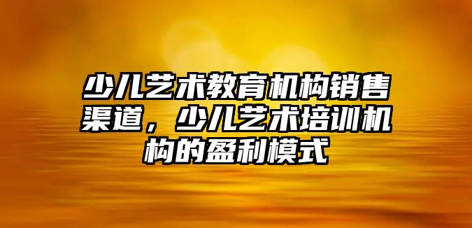 少兒藝術教育機構銷售渠道，少兒藝術培訓機構的盈利模式