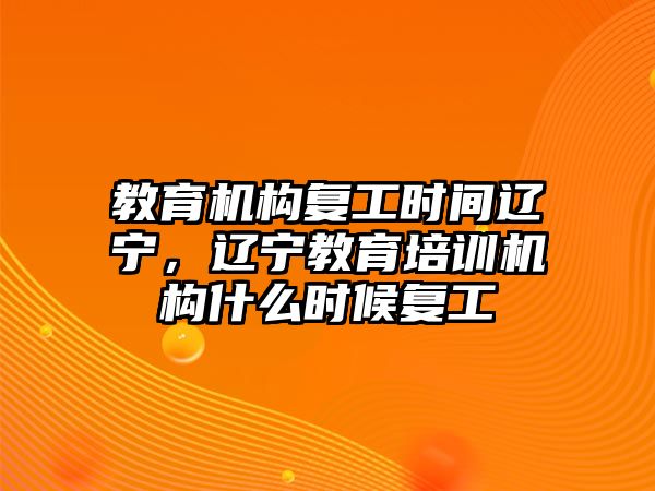 教育機(jī)構(gòu)復(fù)工時間遼寧，遼寧教育培訓(xùn)機(jī)構(gòu)什么時候復(fù)工