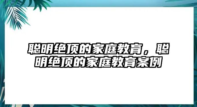 聰明絕頂?shù)募彝ソ逃斆鹘^頂?shù)募彝ソ逃咐? class=