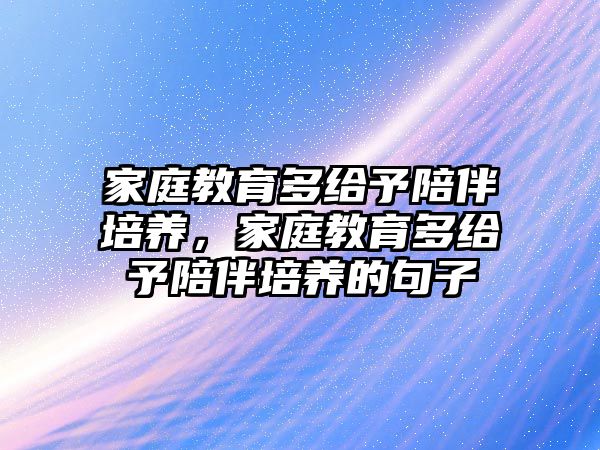 家庭教育多給予陪伴培養(yǎng)，家庭教育多給予陪伴培養(yǎng)的句子