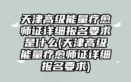 天津高級(jí)能量療愈師證詳細(xì)報(bào)名要求是什么(天津高級(jí)能量療愈師證詳細(xì)報(bào)名要求)