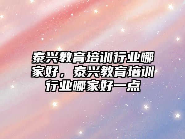 泰興教育培訓行業(yè)哪家好，泰興教育培訓行業(yè)哪家好一點