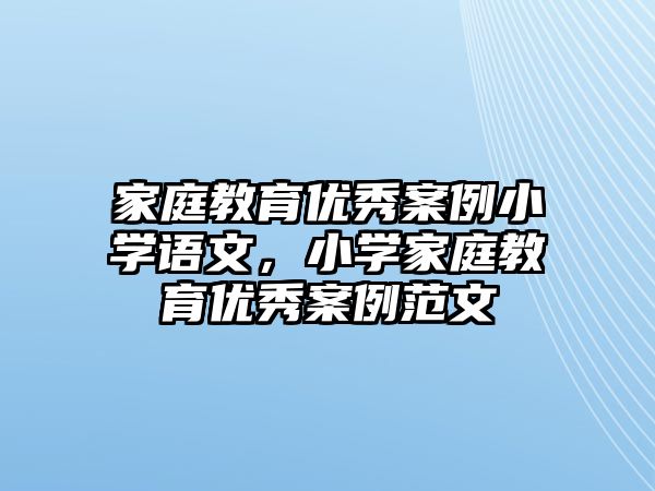 家庭教育優(yōu)秀案例小學(xué)語文，小學(xué)家庭教育優(yōu)秀案例范文