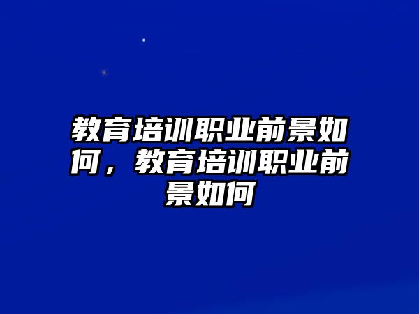 教育培訓(xùn)職業(yè)前景如何，教育培訓(xùn)職業(yè)前景如何