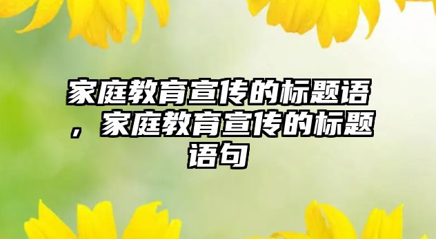 家庭教育宣傳的標題語，家庭教育宣傳的標題語句