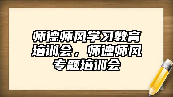 師德師風(fēng)學(xué)習(xí)教育培訓(xùn)會(huì)，師德師風(fēng)專題培訓(xùn)會(huì)