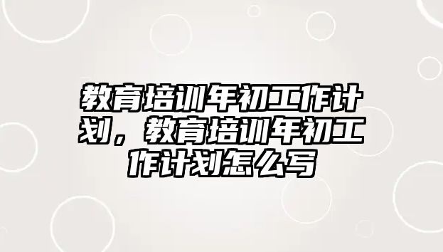 教育培訓(xùn)年初工作計劃，教育培訓(xùn)年初工作計劃怎么寫