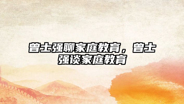 曾士強(qiáng)聊家庭教育，曾士強(qiáng)談家庭教育