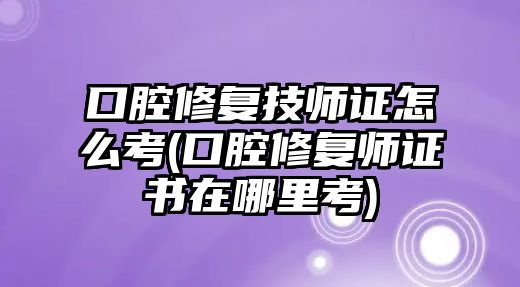 口腔修復(fù)技師證怎么考(口腔修復(fù)師證書在哪里考)