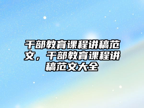 干部教育課程講稿范文，干部教育課程講稿范文大全