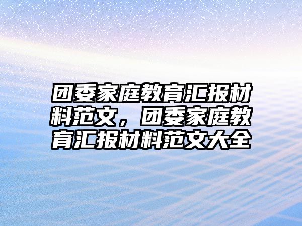 團委家庭教育匯報材料范文，團委家庭教育匯報材料范文大全