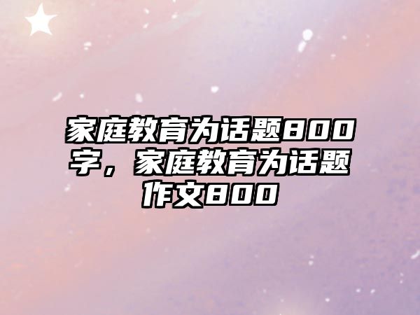 家庭教育為話題800字，家庭教育為話題作文800