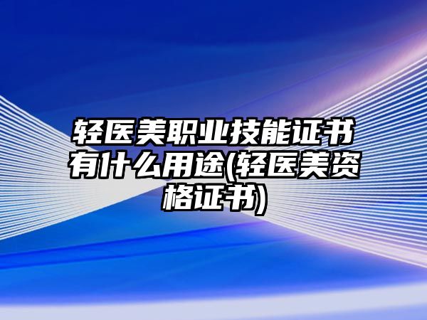 輕醫(yī)美職業(yè)技能證書有什么用途(輕醫(yī)美資格證書)