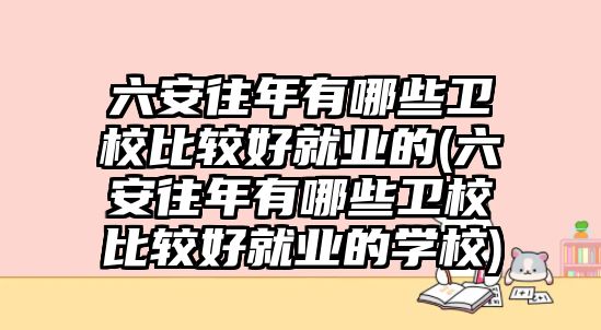 六安往年有哪些衛(wèi)校比較好就業(yè)的(六安往年有哪些衛(wèi)校比較好就業(yè)的學校)