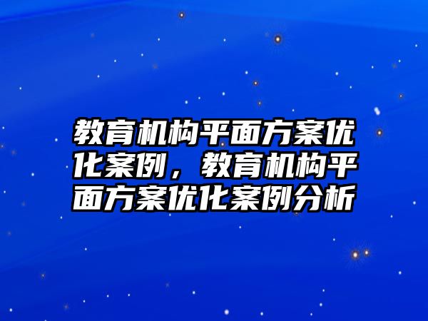 教育機(jī)構(gòu)平面方案優(yōu)化案例，教育機(jī)構(gòu)平面方案優(yōu)化案例分析