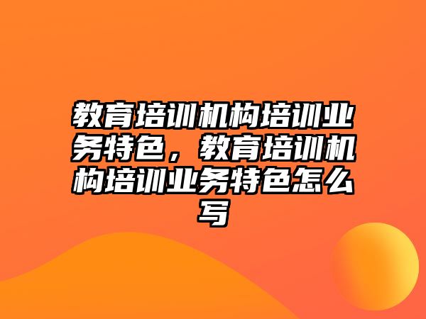 教育培訓機構培訓業(yè)務特色，教育培訓機構培訓業(yè)務特色怎么寫