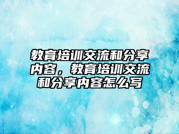 教育培訓(xùn)交流和分享內(nèi)容，教育培訓(xùn)交流和分享內(nèi)容怎么寫(xiě)