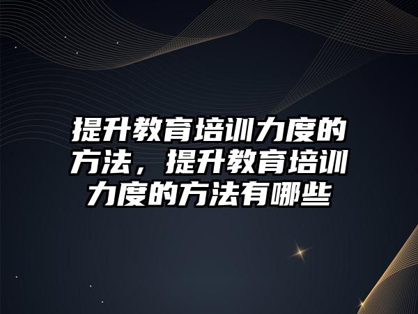 提升教育培訓(xùn)力度的方法，提升教育培訓(xùn)力度的方法有哪些