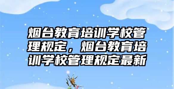 煙臺教育培訓學校管理規(guī)定，煙臺教育培訓學校管理規(guī)定最新