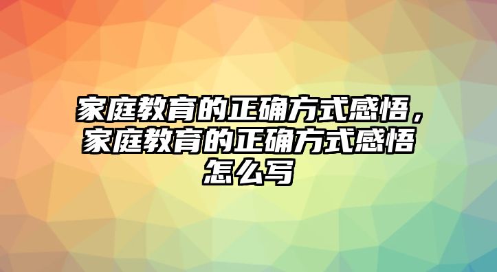 家庭教育的正確方式感悟，家庭教育的正確方式感悟怎么寫