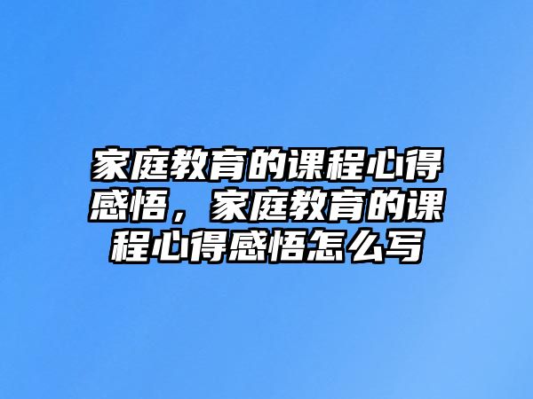 家庭教育的課程心得感悟，家庭教育的課程心得感悟怎么寫