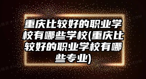 重慶比較好的職業(yè)學(xué)校有哪些學(xué)校(重慶比較好的職業(yè)學(xué)校有哪些專業(yè))