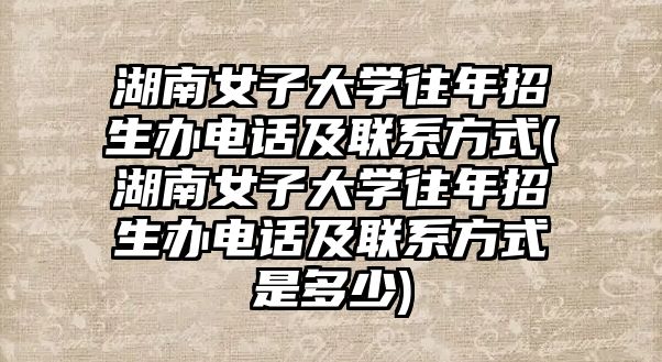 湖南女子大學(xué)往年招生辦電話及聯(lián)系方式(湖南女子大學(xué)往年招生辦電話及聯(lián)系方式是多少)