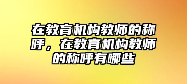 在教育機(jī)構(gòu)教師的稱(chēng)呼，在教育機(jī)構(gòu)教師的稱(chēng)呼有哪些