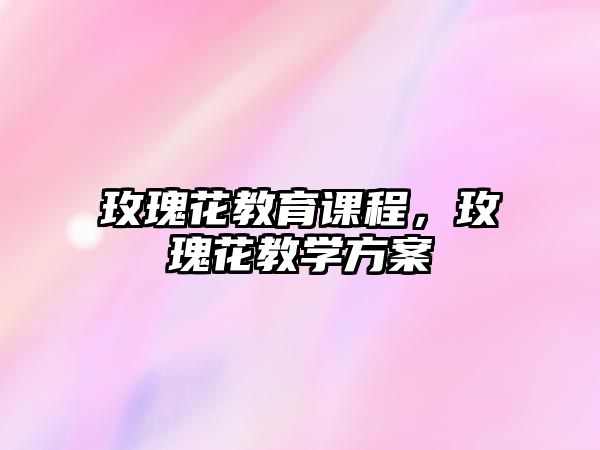 玫瑰花教育課程，玫瑰花教學(xué)方案