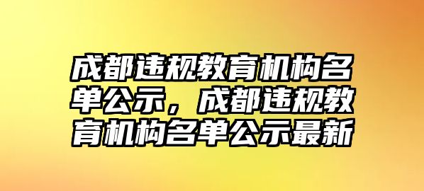 成都違規(guī)教育機構名單公示，成都違規(guī)教育機構名單公示最新