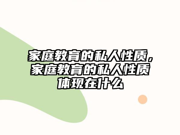 家庭教育的私人性質(zhì)，家庭教育的私人性質(zhì)體現(xiàn)在什么