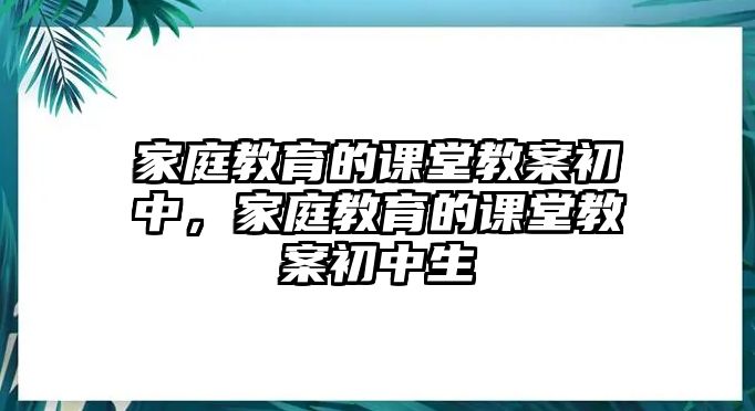 家庭教育的課堂教案初中，家庭教育的課堂教案初中生