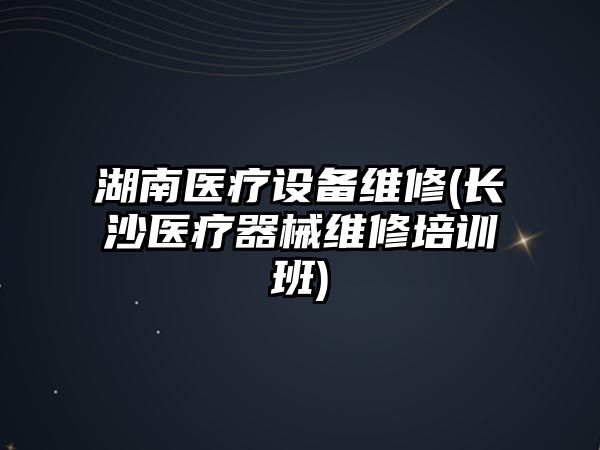 湖南醫(yī)療設(shè)備維修(長(zhǎng)沙醫(yī)療器械維修培訓(xùn)班)