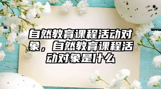 自然教育課程活動對象，自然教育課程活動對象是什么