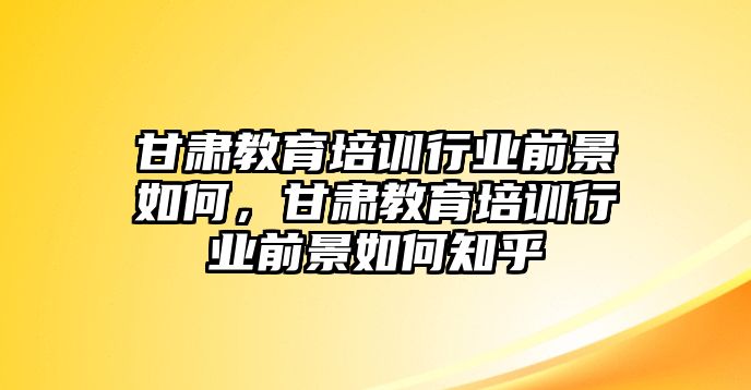 甘肅教育培訓(xùn)行業(yè)前景如何，甘肅教育培訓(xùn)行業(yè)前景如何知乎