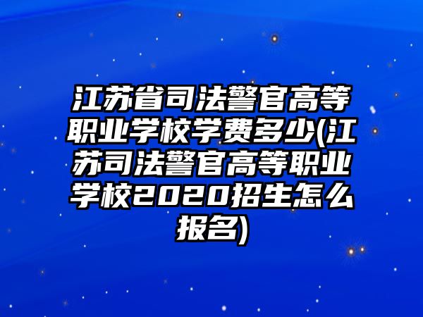 江蘇省司法警官高等職業(yè)學(xué)校學(xué)費(fèi)多少(江蘇司法警官高等職業(yè)學(xué)校2020招生怎么報(bào)名)