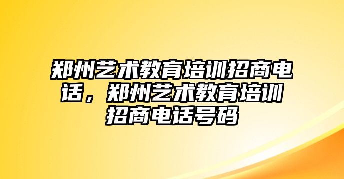 鄭州藝術教育培訓招商電話，鄭州藝術教育培訓招商電話號碼