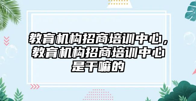 教育機(jī)構(gòu)招商培訓(xùn)中心，教育機(jī)構(gòu)招商培訓(xùn)中心是干嘛的