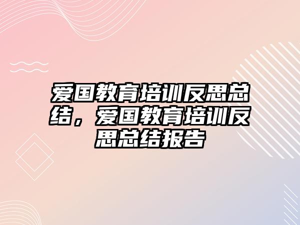 愛國教育培訓(xùn)反思總結(jié)，愛國教育培訓(xùn)反思總結(jié)報告