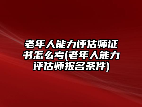 老年人能力評(píng)估師證書怎么考(老年人能力評(píng)估師報(bào)名條件)