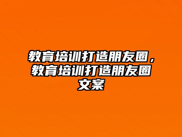 教育培訓(xùn)打造朋友圈，教育培訓(xùn)打造朋友圈文案