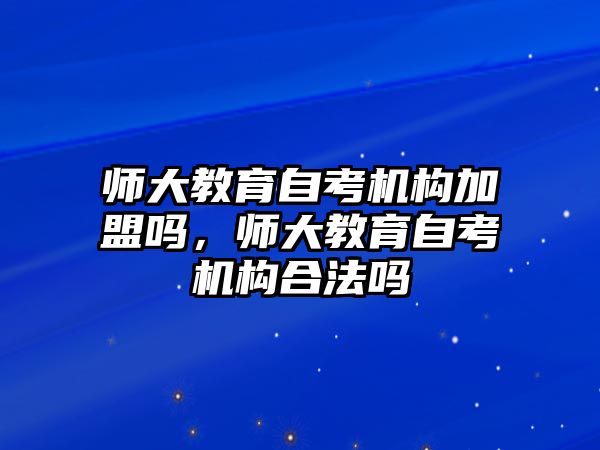 師大教育自考機(jī)構(gòu)加盟嗎，師大教育自考機(jī)構(gòu)合法嗎