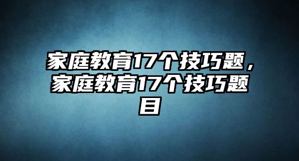 家庭教育17個(gè)技巧題，家庭教育17個(gè)技巧題目